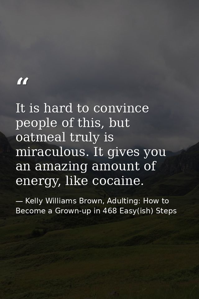 It is hard to convince people of this, but oatmeal truly is miraculous. It gives you an amazing amount of energy, like c — Kelly Williams Brown, Adulting: How to Become a Grown-up in 468 Easy(ish) Steps