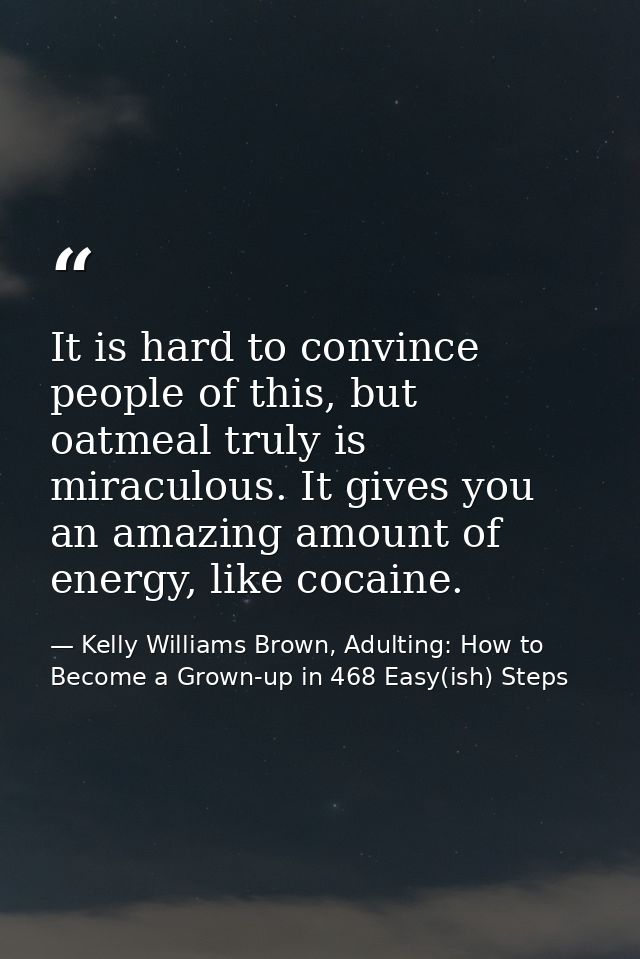 It is hard to convince people of this, but oatmeal truly is miraculous. It gives you an amazing amount of energy, like c — Kelly Williams Brown, Adulting: How to Become a Grown-up in 468 Easy(ish) Steps