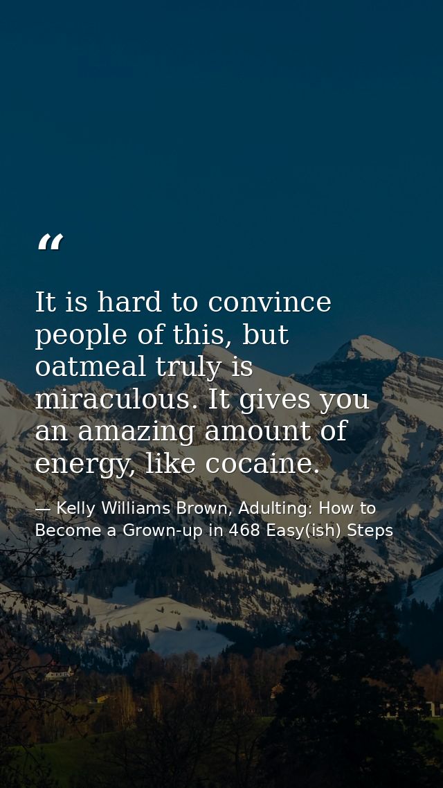 It is hard to convince people of this, but oatmeal truly is miraculous. It gives you an amazing amount of energy, like c — Kelly Williams Brown, Adulting: How to Become a Grown-up in 468 Easy(ish) Steps