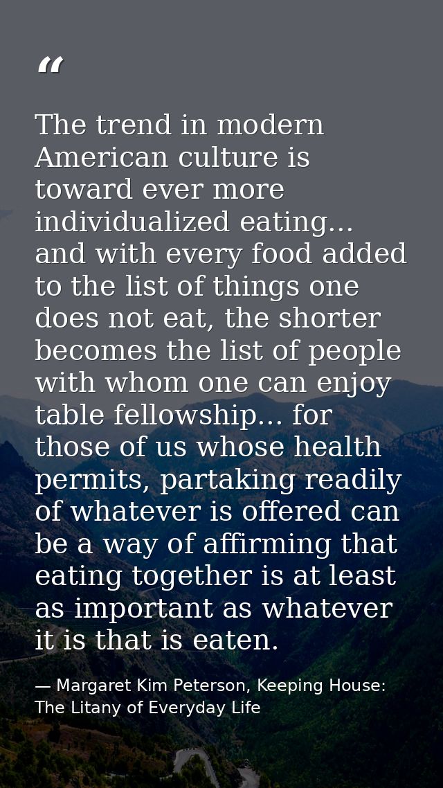 The trend in modern American culture is toward ever more individualized eating... and with every food added to the list  — Margaret Kim Peterson, Keeping House: The Litany of Everyday Life