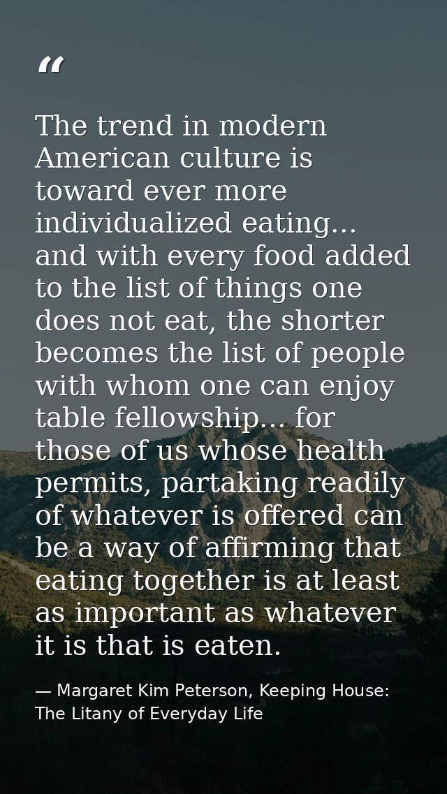 The trend in modern American culture is toward ever more individualized eating... and with every food added to the list  — Margaret Kim Peterson, Keeping House: The Litany of Everyday Life