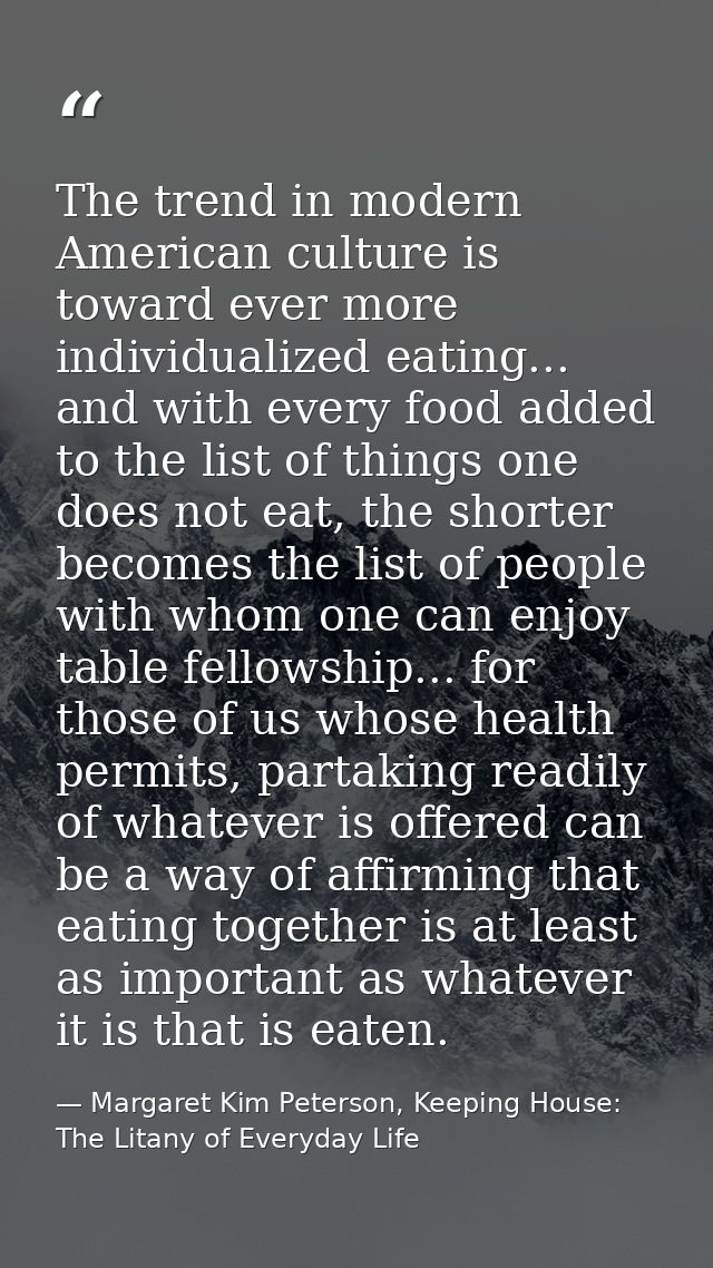 The trend in modern American culture is toward ever more individualized eating... and with every food added to the list  — Margaret Kim Peterson, Keeping House: The Litany of Everyday Life