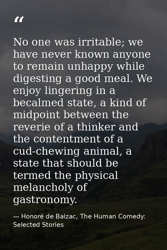 No one was irritable; we have never known anyone to remain unhappy while digesting a good meal. We enjoy lingering in a  — Honoré de Balzac, The Human Comedy: Selected Stories