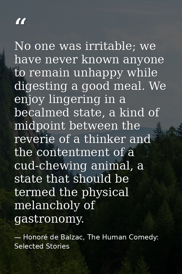 No one was irritable; we have never known anyone to remain unhappy while digesting a good meal. We enjoy lingering in a  — Honoré de Balzac, The Human Comedy: Selected Stories
