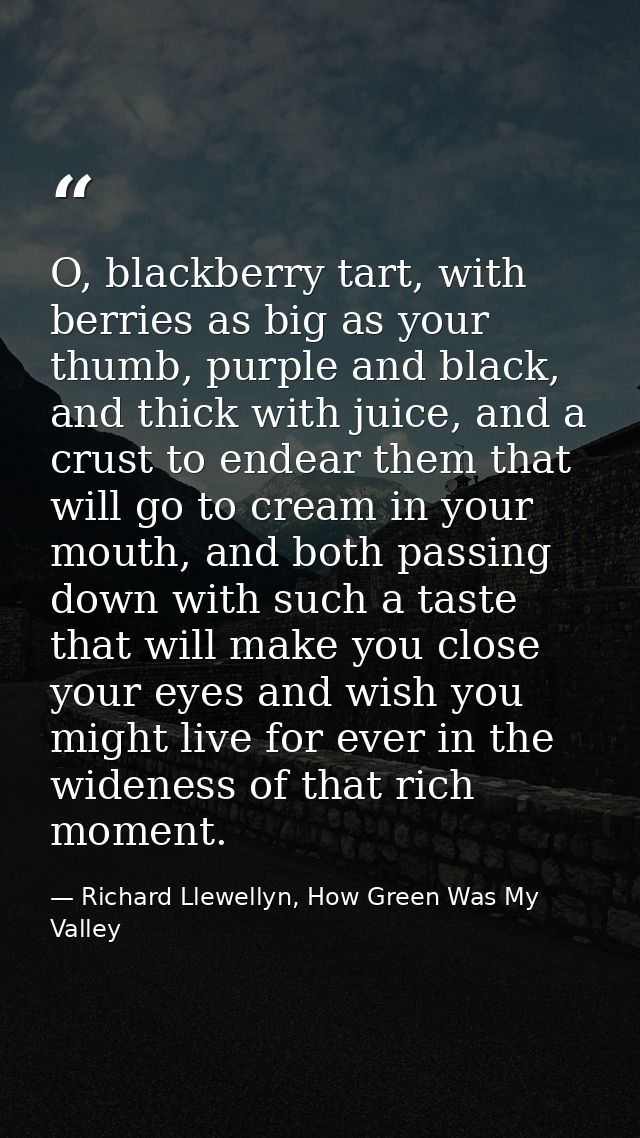 O, blackberry tart, with berries as big as your thumb, purple and black, and thick with juice, and a crust to endear the — Richard Llewellyn, How Green Was My Valley