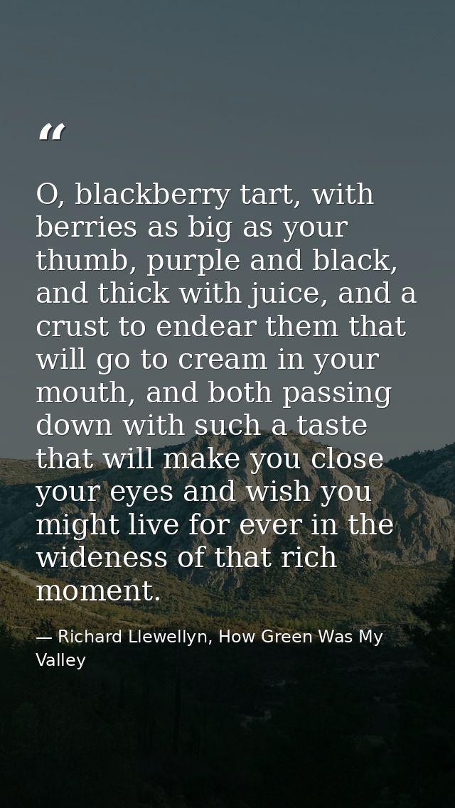 O, blackberry tart, with berries as big as your thumb, purple and black, and thick with juice, and a crust to endear the — Richard Llewellyn, How Green Was My Valley