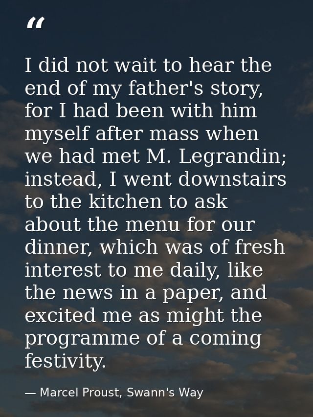 I did not wait to hear the end of my father's story, for I had been with him myself after mass when we had met M. Legran — Marcel Proust, Swann's Way