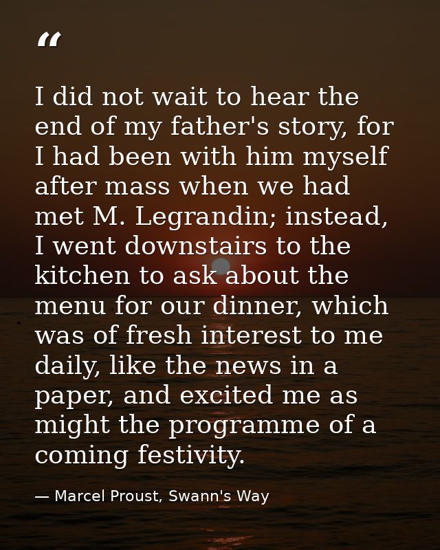 I did not wait to hear the end of my father's story, for I had been with him myself after mass when we had met M. Legran — Marcel Proust, Swann's Way
