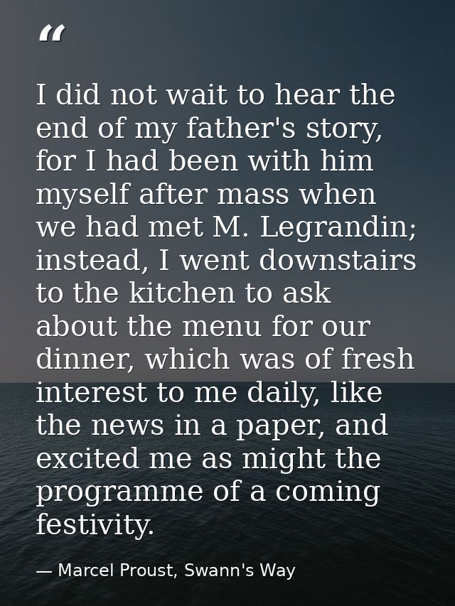 I did not wait to hear the end of my father's story, for I had been with him myself after mass when we had met M. Legran — Marcel Proust, Swann's Way
