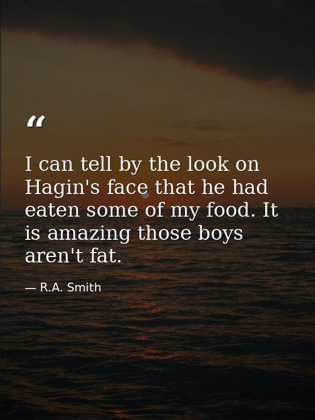 I can tell by the look on Hagin's face that he had eaten some of my food. It is amazing those boys aren't fat. — R.A. Smith