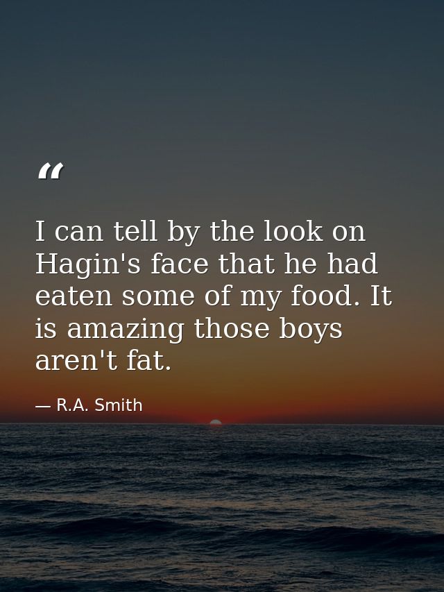 I can tell by the look on Hagin's face that he had eaten some of my food. It is amazing those boys aren't fat. — R.A. Smith