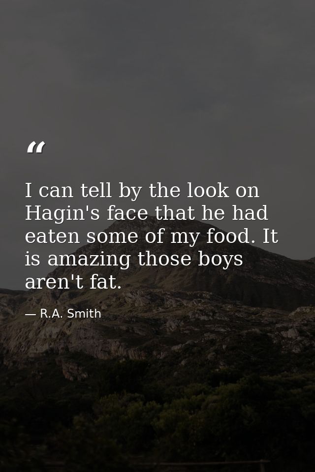 I can tell by the look on Hagin's face that he had eaten some of my food. It is amazing those boys aren't fat. — R.A. Smith