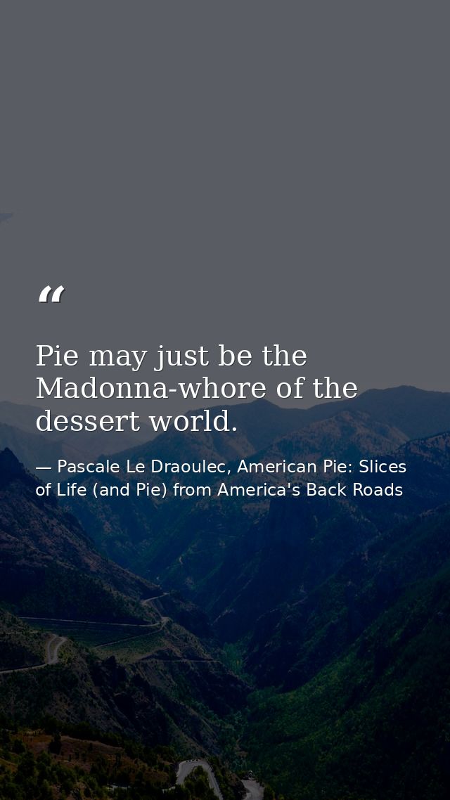 Pie may just be the Madonna-whore of the dessert world. — Pascale Le Draoulec, American Pie: Slices of Life (and Pie) from America's Back Roads