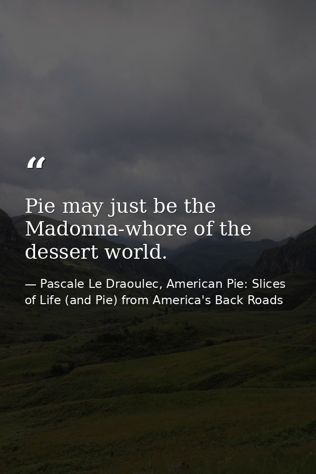 Pie may just be the Madonna-whore of the dessert world. — Pascale Le Draoulec, American Pie: Slices of Life (and Pie) from America's Back Roads
