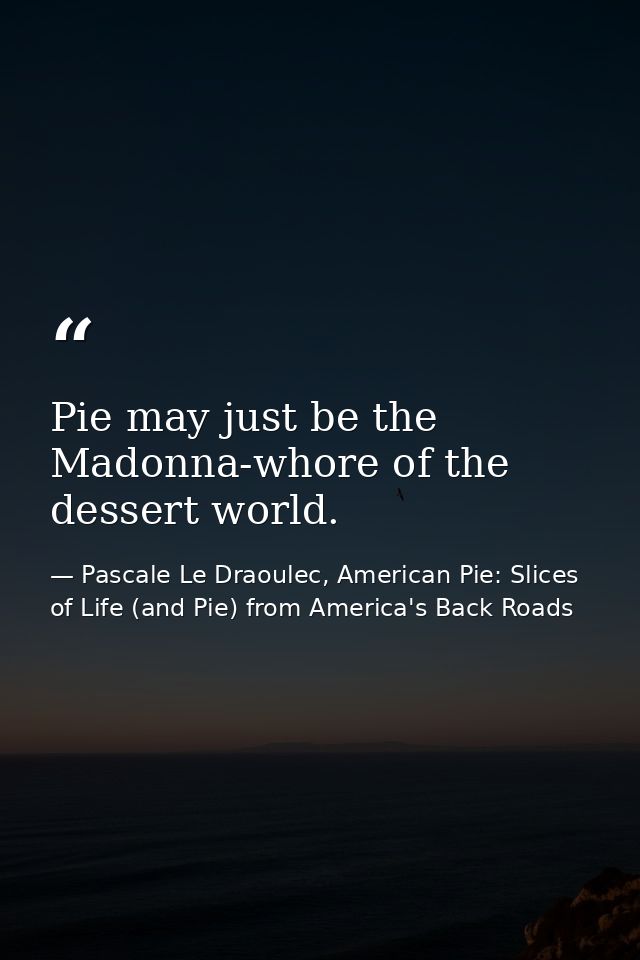 Pie may just be the Madonna-whore of the dessert world. — Pascale Le Draoulec, American Pie: Slices of Life (and Pie) from America's Back Roads