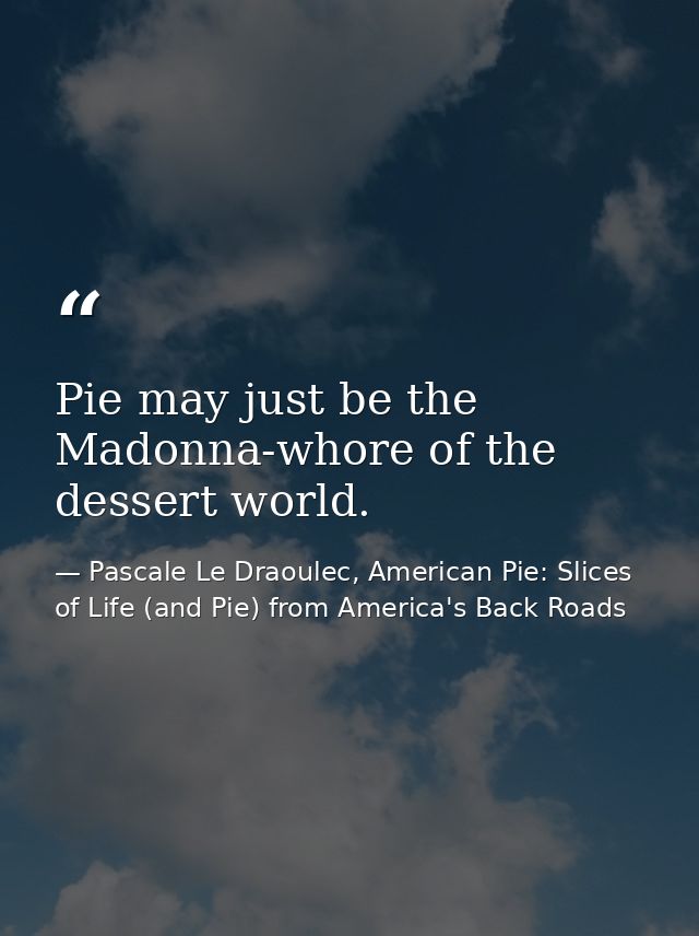 Pie may just be the Madonna-whore of the dessert world. — Pascale Le Draoulec, American Pie: Slices of Life (and Pie) from America's Back Roads
