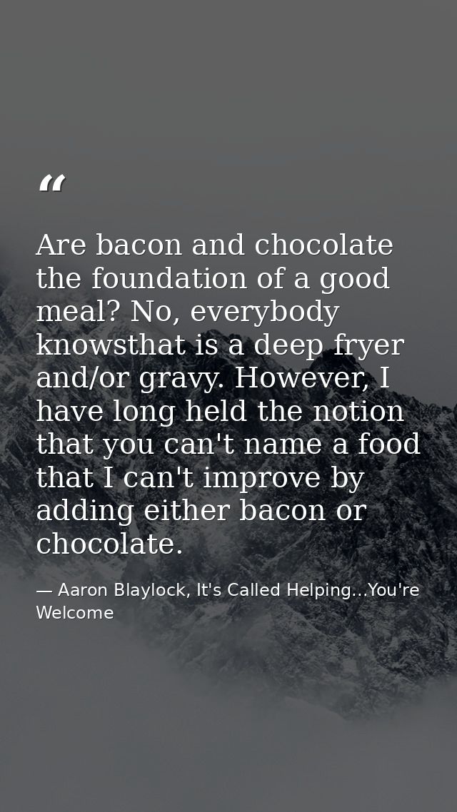 Are bacon and chocolate the foundation of a good meal? No, everybody knowsthat is a deep fryer and/or gravy. However, I  — Aaron Blaylock, It's Called Helping...You're Welcome