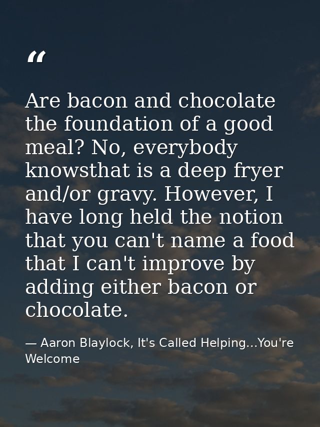 Are bacon and chocolate the foundation of a good meal? No, everybody knowsthat is a deep fryer and/or gravy. However, I  — Aaron Blaylock, It's Called Helping...You're Welcome