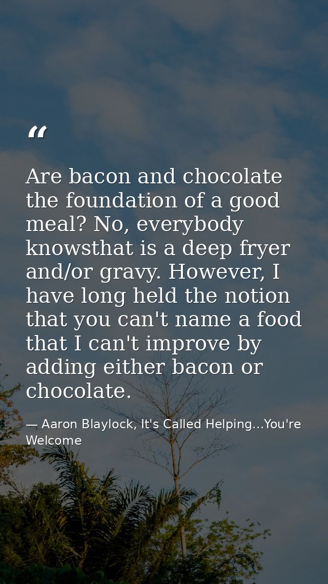 Are bacon and chocolate the foundation of a good meal? No, everybody knowsthat is a deep fryer and/or gravy. However, I  — Aaron Blaylock, It's Called Helping...You're Welcome