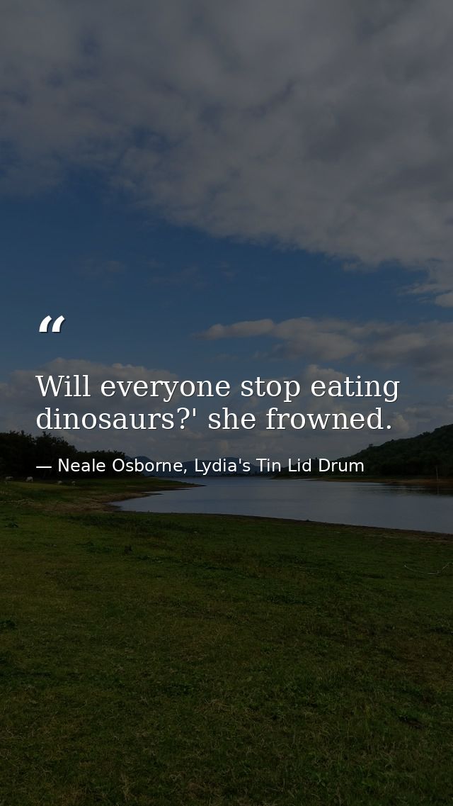Will everyone stop eating dinosaurs?' she frowned. — Neale Osborne, Lydia's Tin Lid Drum