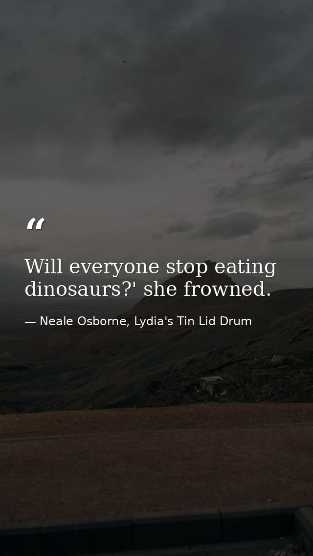 Will everyone stop eating dinosaurs?' she frowned. — Neale Osborne, Lydia's Tin Lid Drum
