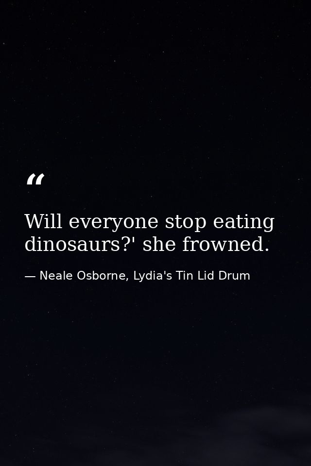 Will everyone stop eating dinosaurs?' she frowned. — Neale Osborne, Lydia's Tin Lid Drum