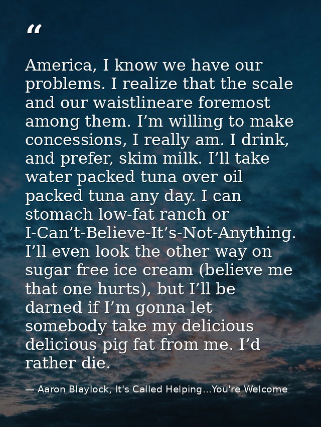 America, I know we have our problems. I realize that the scale and our waistlineare foremost among them. I’m willing to  — Aaron Blaylock, It's Called Helping...You're Welcome
