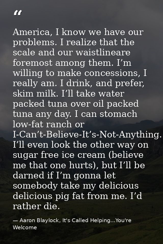 America, I know we have our problems. I realize that the scale and our waistlineare foremost among them. I’m willing to  — Aaron Blaylock, It's Called Helping...You're Welcome