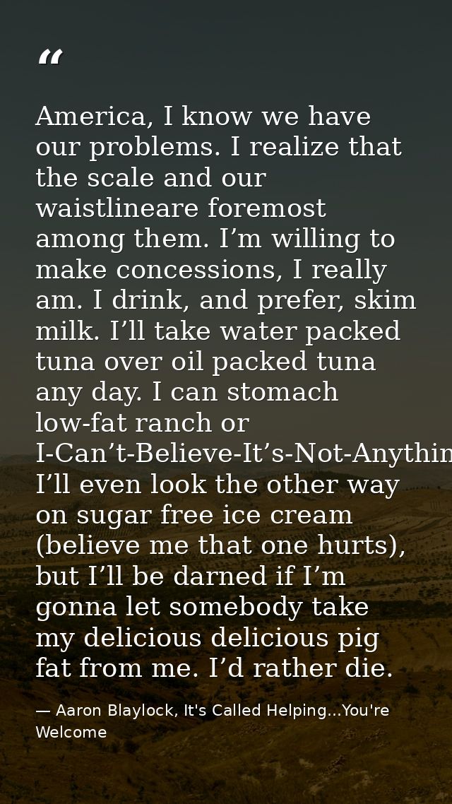 America, I know we have our problems. I realize that the scale and our waistlineare foremost among them. I’m willing to  — Aaron Blaylock, It's Called Helping...You're Welcome