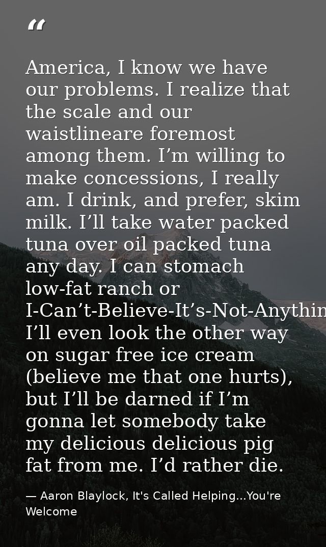 America, I know we have our problems. I realize that the scale and our waistlineare foremost among them. I’m willing to  — Aaron Blaylock, It's Called Helping...You're Welcome