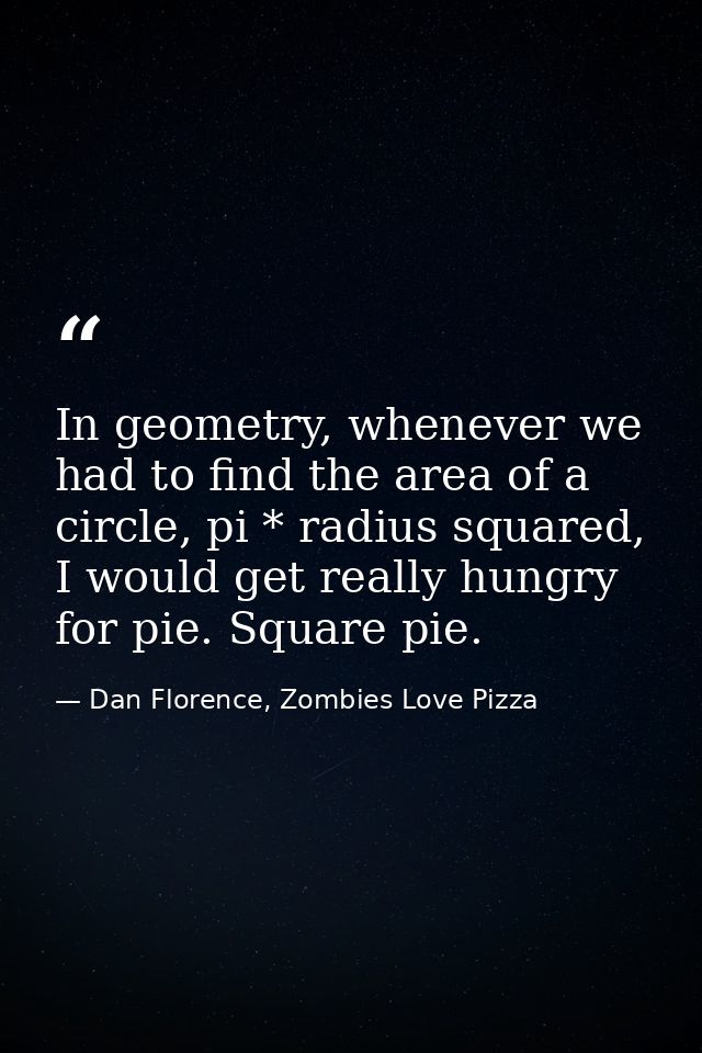 In geometry, whenever we had to find the area of a circle, pi * radius squared, I would get really hungry for pie. Squar — Dan Florence, Zombies Love Pizza
