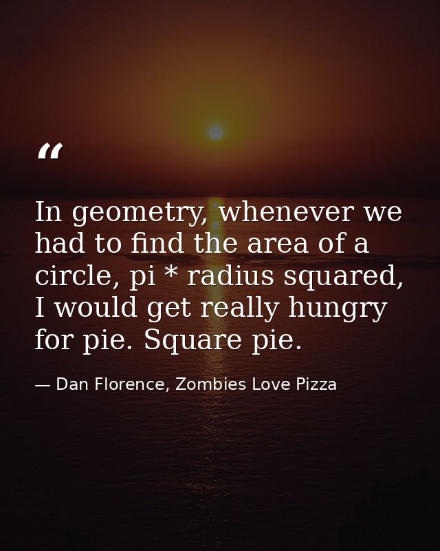 In geometry, whenever we had to find the area of a circle, pi * radius squared, I would get really hungry for pie. Squar — Dan Florence, Zombies Love Pizza
