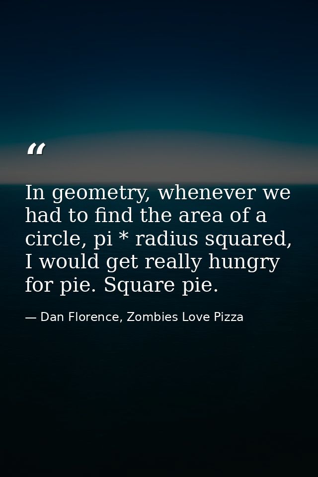 In geometry, whenever we had to find the area of a circle, pi * radius squared, I would get really hungry for pie. Squar — Dan Florence, Zombies Love Pizza