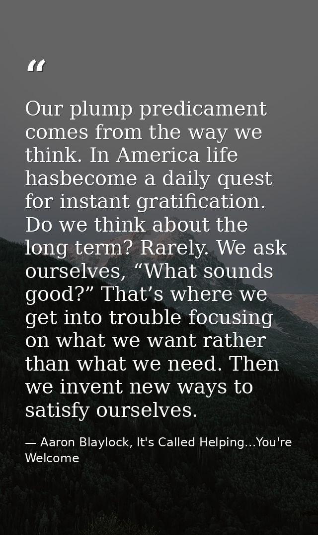 Our plump predicament comes from the way we think. In America life hasbecome a daily quest for instant gratification. Do — Aaron Blaylock, It's Called Helping...You're Welcome