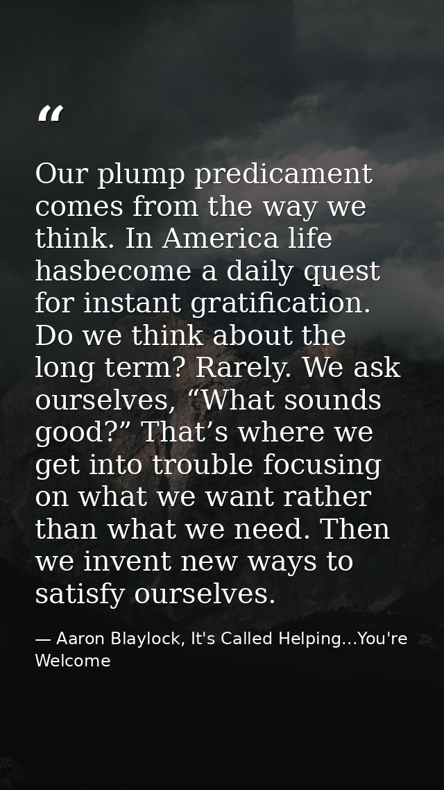 Our plump predicament comes from the way we think. In America life hasbecome a daily quest for instant gratification. Do — Aaron Blaylock, It's Called Helping...You're Welcome