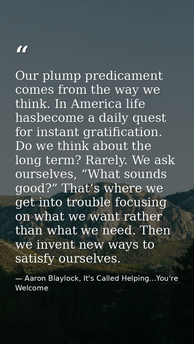 Our plump predicament comes from the way we think. In America life hasbecome a daily quest for instant gratification. Do — Aaron Blaylock, It's Called Helping...You're Welcome