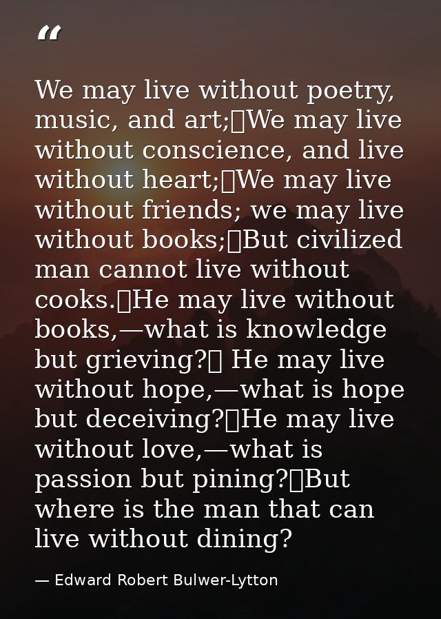 We may live without poetry, music, and art;	We may live without conscience, and live without heart;	We may live without  — Edward Robert Bulwer-Lytton