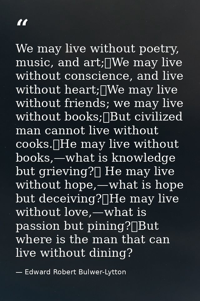 We may live without poetry, music, and art;	We may live without conscience, and live without heart;	We may live without  — Edward Robert Bulwer-Lytton