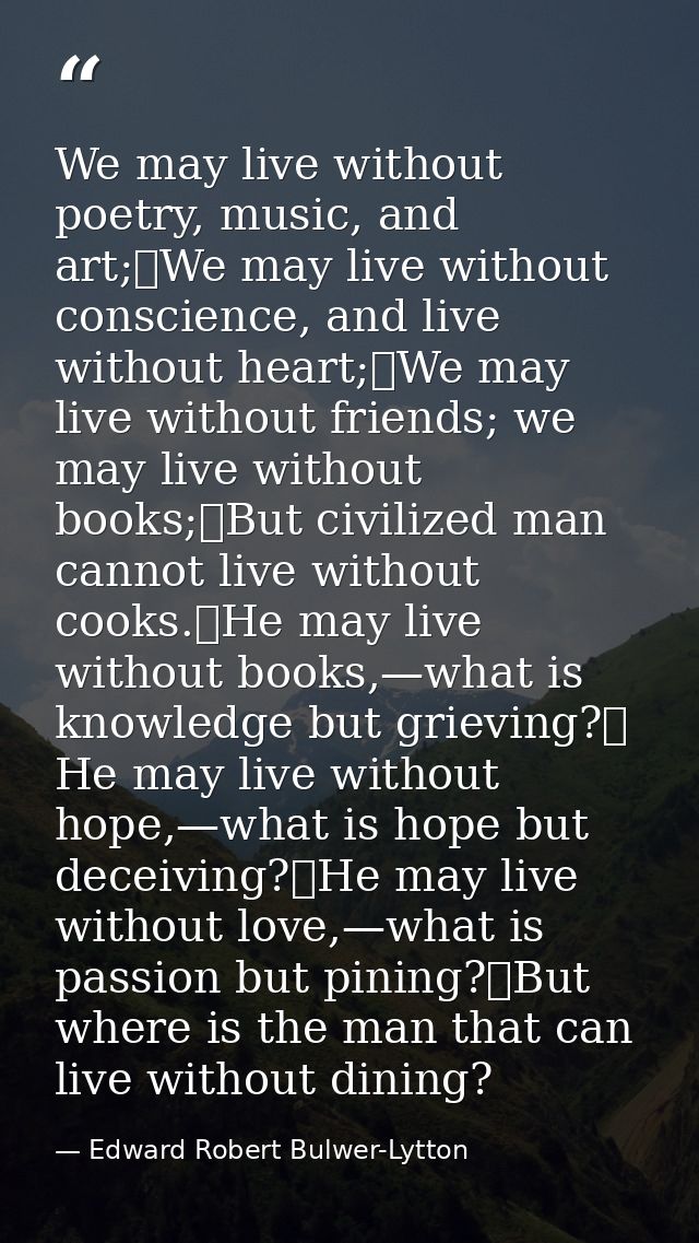 We may live without poetry, music, and art;	We may live without conscience, and live without heart;	We may live without  — Edward Robert Bulwer-Lytton