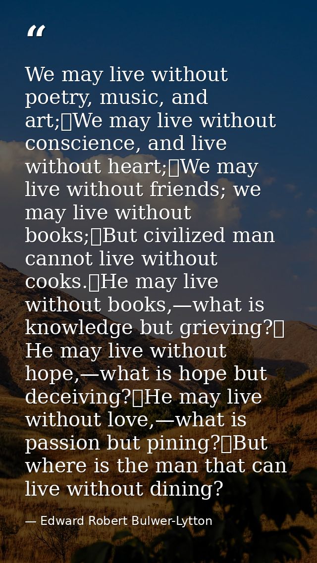 We may live without poetry, music, and art;	We may live without conscience, and live without heart;	We may live without  — Edward Robert Bulwer-Lytton