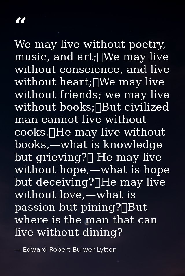We may live without poetry, music, and art;	We may live without conscience, and live without heart;	We may live without  — Edward Robert Bulwer-Lytton