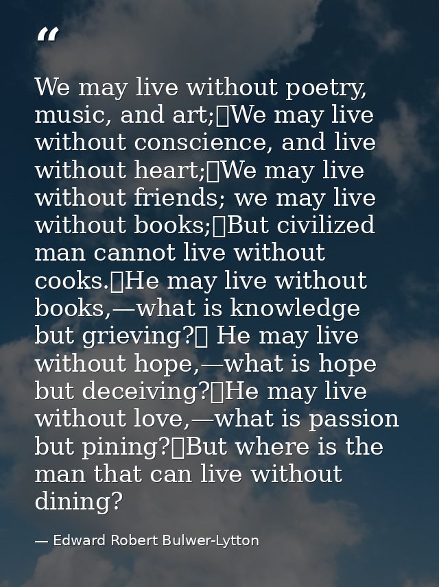 We may live without poetry, music, and art;	We may live without conscience, and live without heart;	We may live without  — Edward Robert Bulwer-Lytton