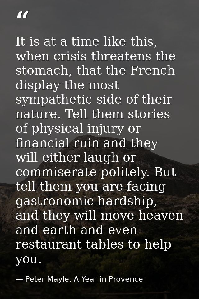 It is at a time like this, when crisis threatens the stomach, that the French display the most sympathetic side of their — Peter Mayle, A Year in Provence