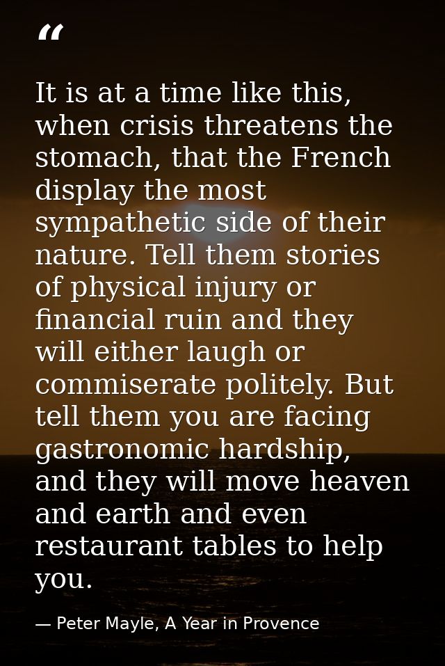 It is at a time like this, when crisis threatens the stomach, that the French display the most sympathetic side of their — Peter Mayle, A Year in Provence