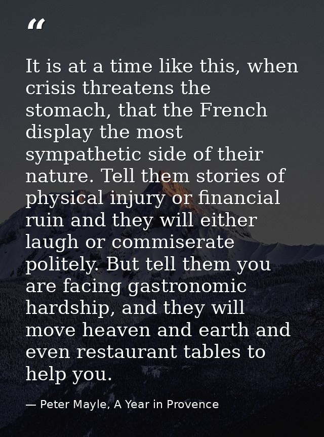 It is at a time like this, when crisis threatens the stomach, that the French display the most sympathetic side of their — Peter Mayle, A Year in Provence