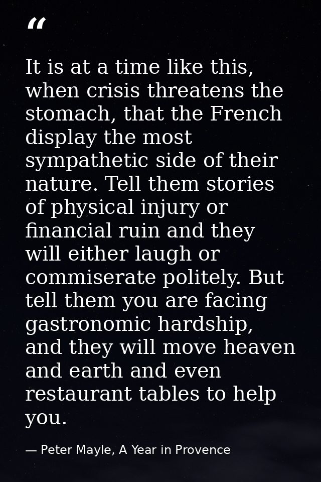 It is at a time like this, when crisis threatens the stomach, that the French display the most sympathetic side of their — Peter Mayle, A Year in Provence