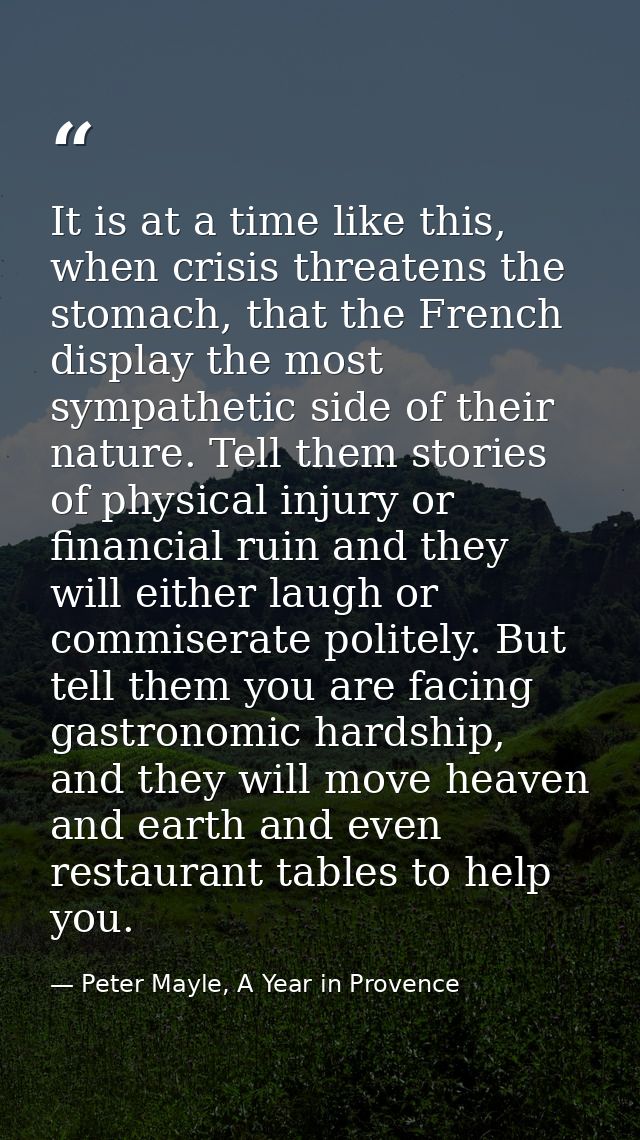 It is at a time like this, when crisis threatens the stomach, that the French display the most sympathetic side of their — Peter Mayle, A Year in Provence