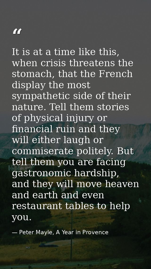 It is at a time like this, when crisis threatens the stomach, that the French display the most sympathetic side of their — Peter Mayle, A Year in Provence