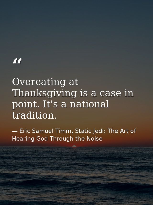 Overeating at Thanksgiving is a case in point. It's a national tradition. — Eric Samuel Timm, Static Jedi: The Art of Hearing God Through the Noise