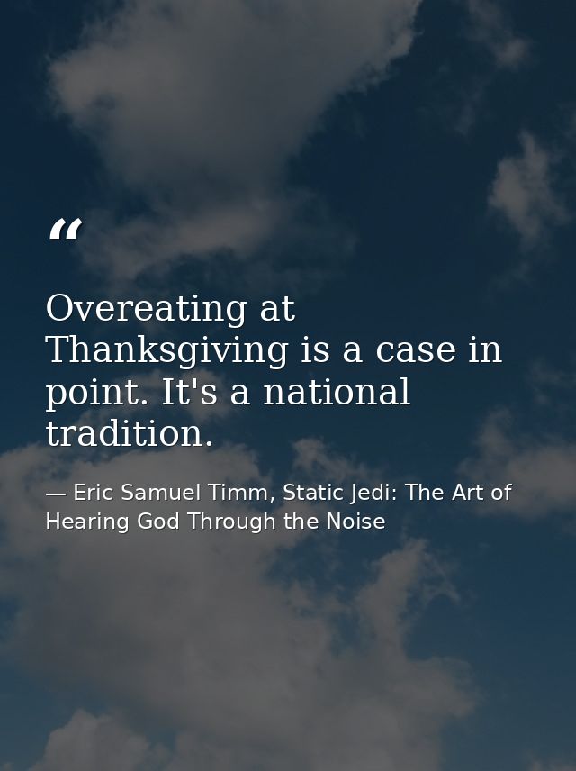 Overeating at Thanksgiving is a case in point. It's a national tradition. — Eric Samuel Timm, Static Jedi: The Art of Hearing God Through the Noise